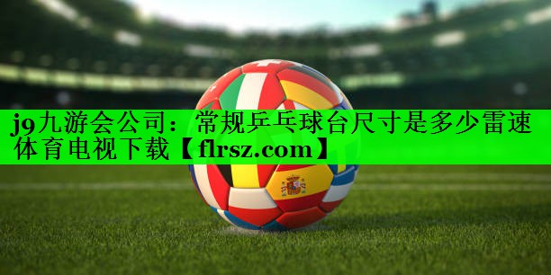 j9九游会公司:常规乒乓球台尺寸是多少雷速体育电视下载