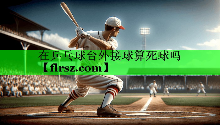 在乒乓球台外接球算死球吗