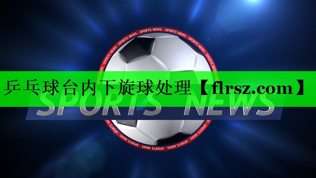 <strong>乒乓球台内下旋球处理</strong>