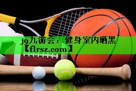 j9九游会：健身室内晒黑