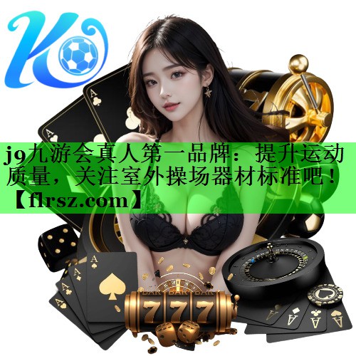 j9九游会真人第一品牌：提升运动质量，关注室外操场器材标准吧！