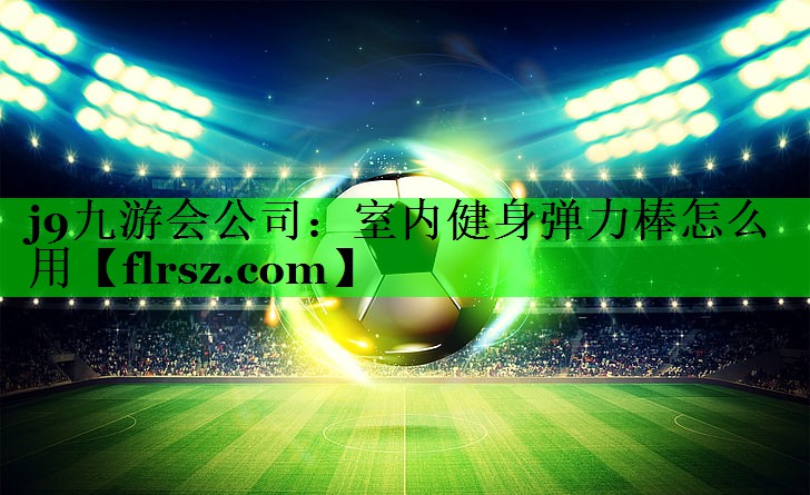 j9九游会公司：室内健身弹力棒怎么用