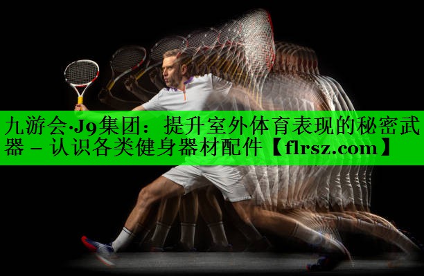 <strong>九游会·J9集团：提升室外体育表现的秘密武器 – 认识各类健身器材配件</strong>