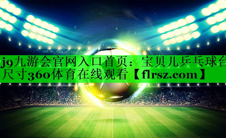 <strong>j9九游会官网入口首页：宝贝儿乒乓球台尺寸360体育在线观看</strong>