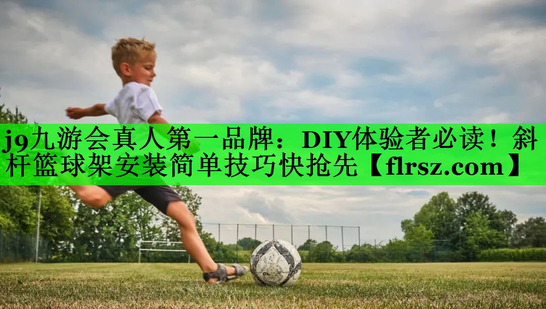 <strong>j9九游会真人第一品牌：DIY体验者必读！斜杆篮球架安装简单技巧快抢先</strong>