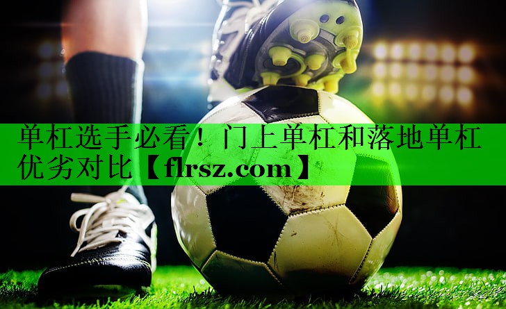 <strong>单杠选手必看！门上单杠和落地单杠优劣对比</strong>