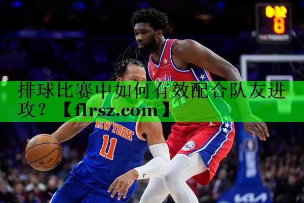 排球比赛中如何有效配合队友进攻？