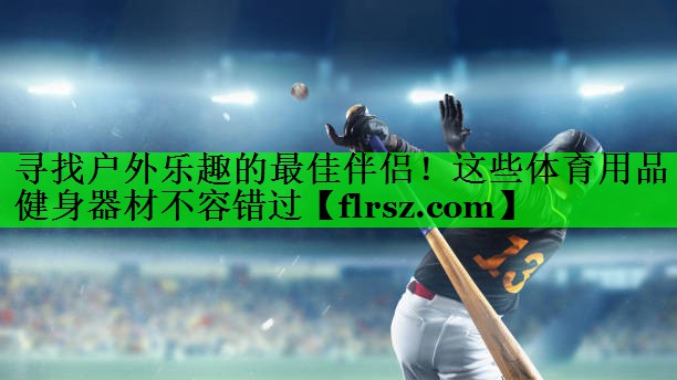 寻找户外乐趣的最佳伴侣！这些体育用品健身器材不容错过