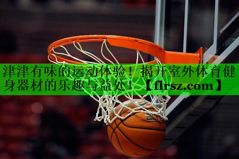 津津有味的运动体验！揭开室外体育健身器材的乐趣与益处！