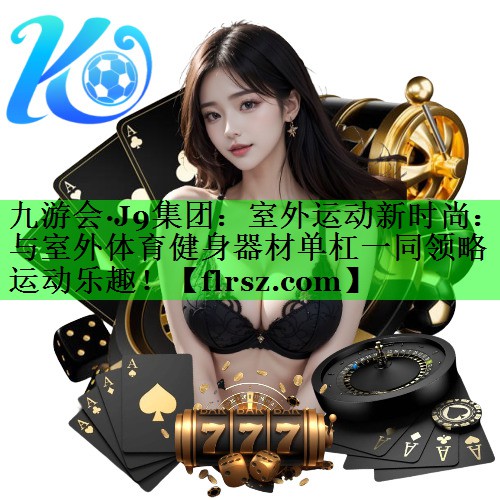 室外运动新时尚：与室外体育健身器材单杠一同领略运动乐趣！