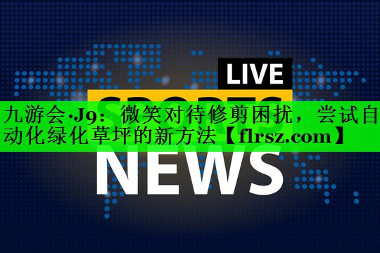 微笑对待修剪困扰，尝试自动化绿化草坪的新方法
