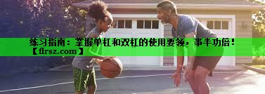 练习指南：掌握单杠和双杠的使用要领，事半功倍！