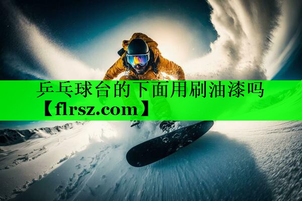 乒乓球台的下面用刷油漆吗