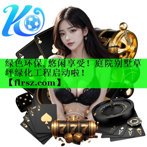 绿色环保, 悠闲享受！庭院别墅草坪绿化工程启动啦！
