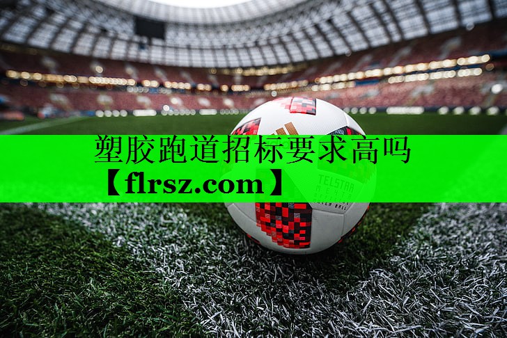 塑胶跑道招标要求高吗