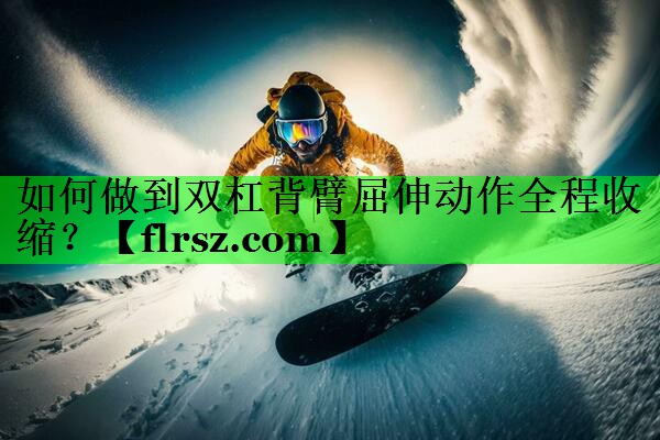如何做到双杠背臂屈伸动作全程收缩？