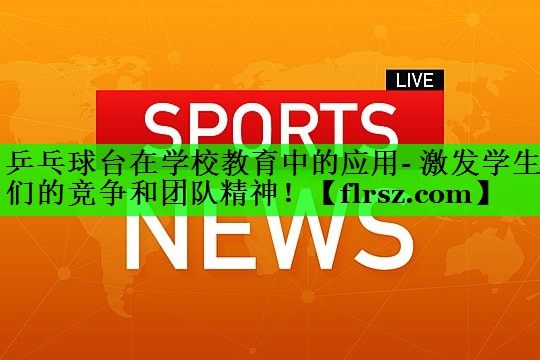 乒乓球台在学校教育中的应用- 激发学生们的竞争和团队精神！