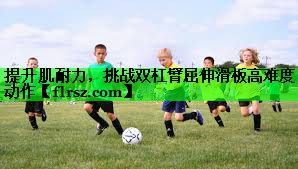 提升肌耐力，挑战双杠臂屈伸滑板高难度动作