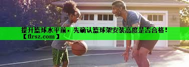 提升篮球水平前，先确认篮球架安装高度是否合格！