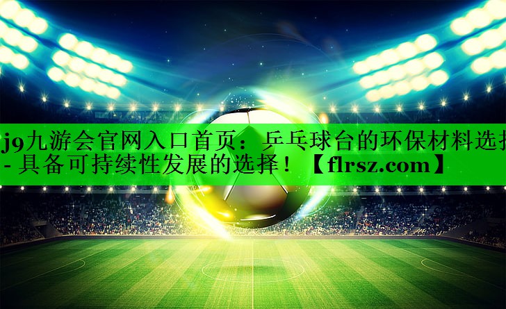 乒乓球台的环保材料选择- 具备可持续性发展的选择！