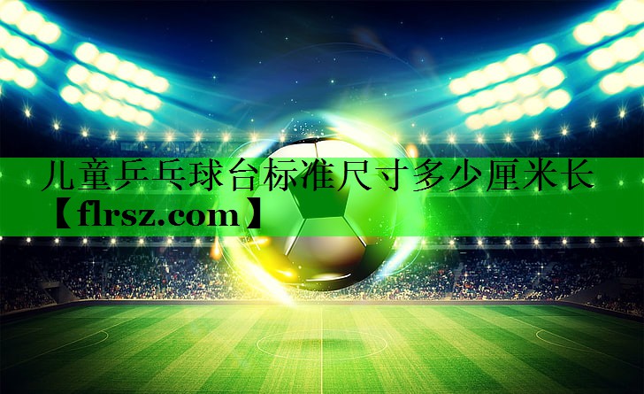 儿童乒乓球台标准尺寸多少厘米长