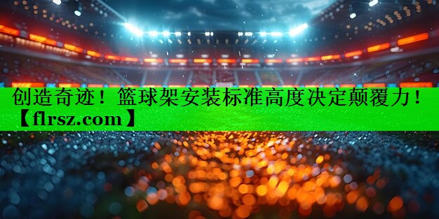 创造奇迹！篮球架安装标准高度决定颠覆力！