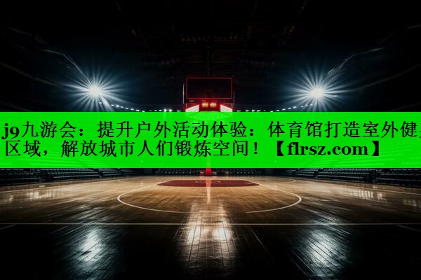 提升户外活动体验：体育馆打造室外健身区域，解放城市人们锻炼空间！
