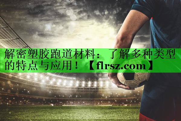 解密塑胶跑道材料：了解多种类型的特点与应用！