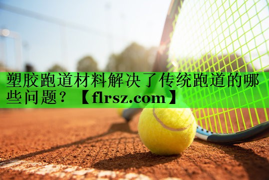 塑胶跑道材料解决了传统跑道的哪些问题？