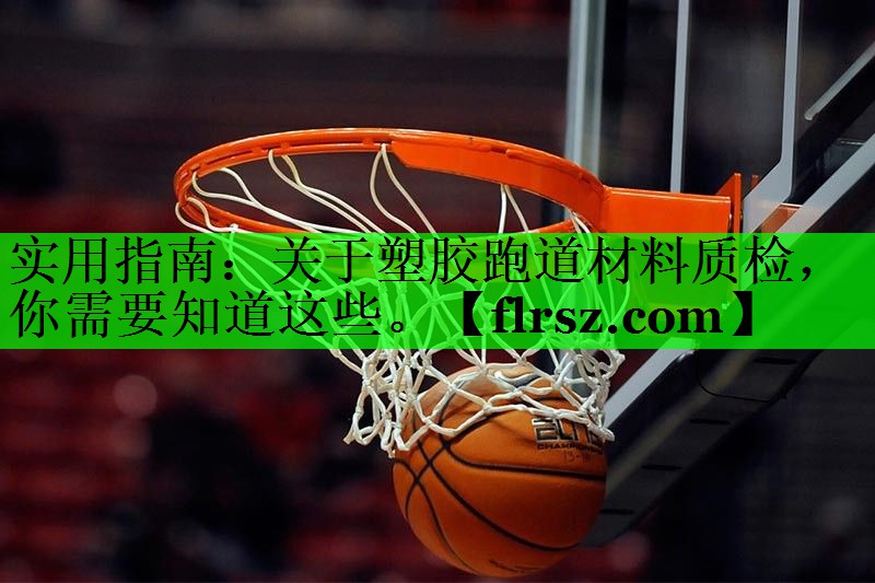 实用指南：关于塑胶跑道材料质检，你需要知道这些。