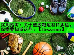 实用指南：关于塑胶跑道材料质检，你需要知道这些。