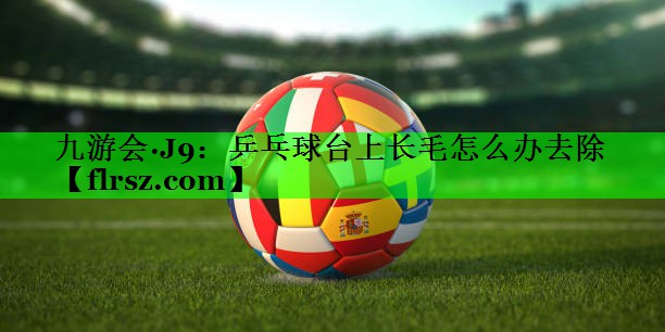 乒乓球台上长毛怎么办去除