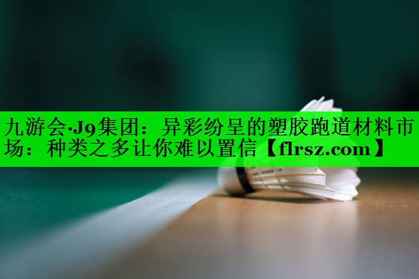 异彩纷呈的塑胶跑道材料市场：种类之多让你难以置信
