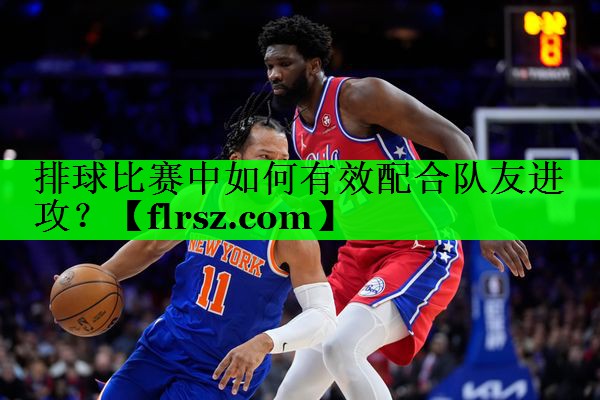 排球比赛中如何有效配合队友进攻?