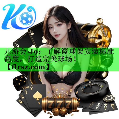 九游会·J9:了解篮球架安装标准高度,打造完美球场!