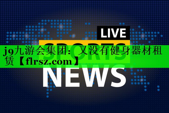 j9九游会集团:又没有健身器材租赁