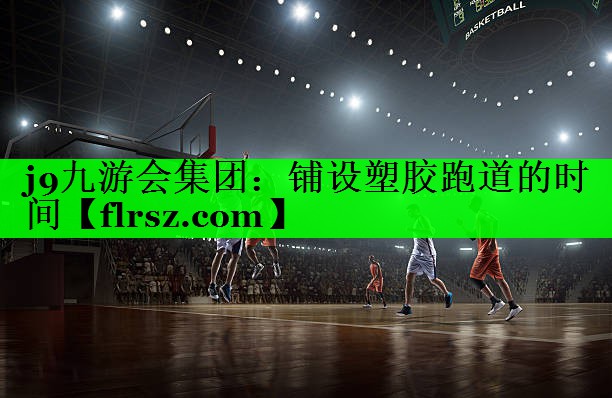 j9九游会集团:铺设塑胶跑道的时间