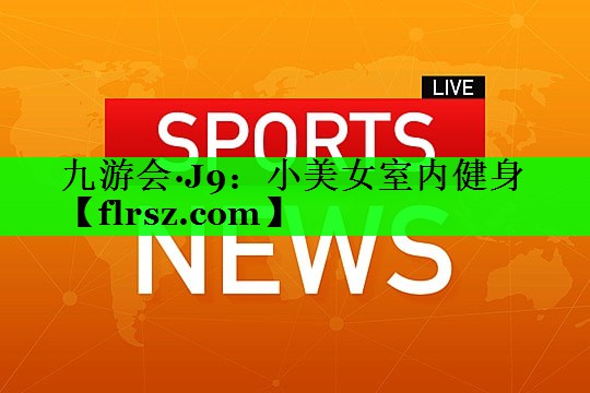 九游会·J9:小美女室内健身