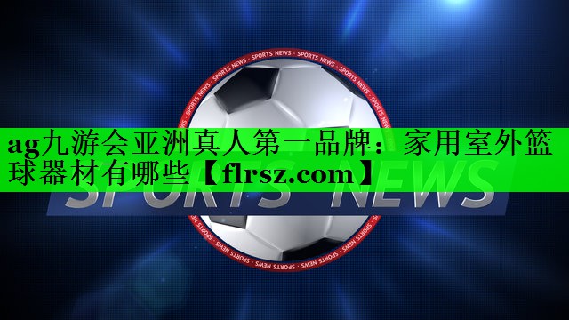 ag九游会亚洲真人第一品牌:家用室外篮球器材有哪些