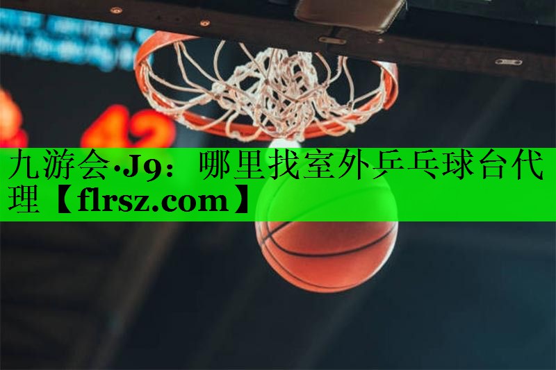 九游会·J9:哪里找室外乒乓球台代理