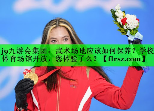 j9九游会集团:武术场地应该如何保养?学校体育场馆开放,您体验了么?