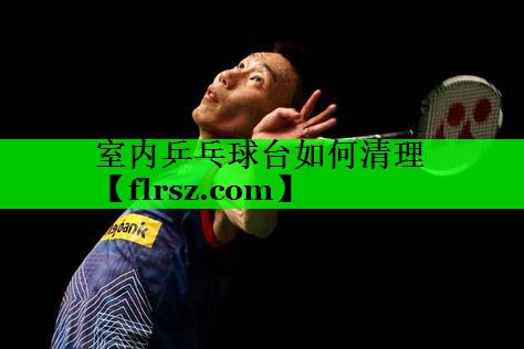 室内乒乓球台如何清理