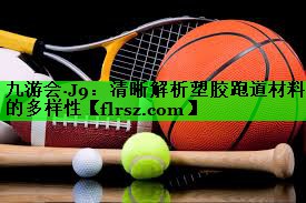 九游会·J9:清晰解析塑胶跑道材料的多样性