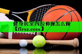 健身房室内拉伸操怎么做