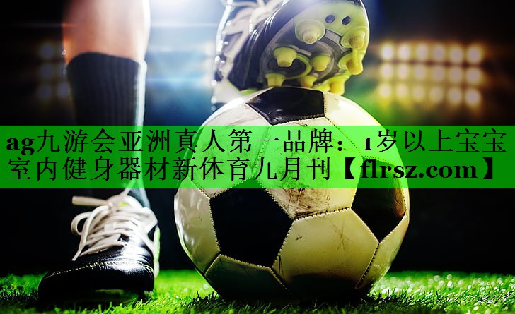 ag九游会亚洲真人第一品牌:1岁以上宝宝室内健身器材新体育九月刊