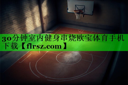 30分钟室内健身串烧欧宝体育手机下载