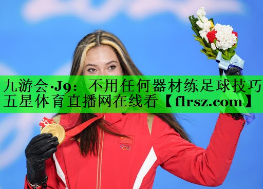 九游会·J9:不用任何器材练足球技巧五星体育直播网在线看