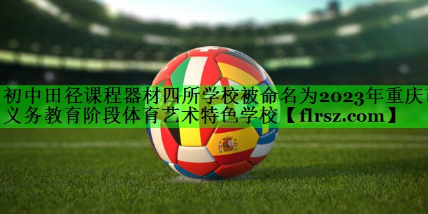 初中田径课程器材四所学校被命名为2023年重庆市义务教育阶段体育艺术特色学校