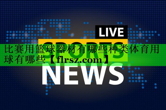 比赛用篮球器材有哪些种类体育用球有哪些