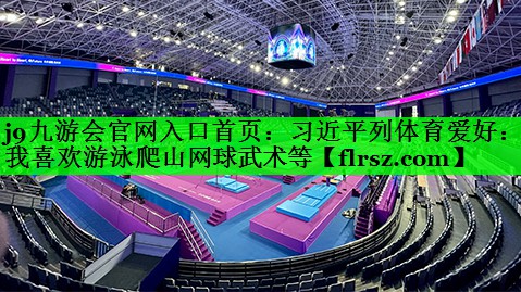 j9九游会官网入口首页:习近平列体育爱好:我喜欢游泳爬山网球武术等